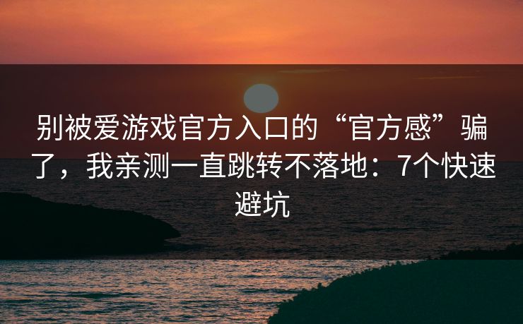 别被爱游戏官方入口的“官方感”骗了，我亲测一直跳转不落地：7个快速避坑