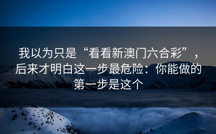 我以为只是“看看新澳门六合彩”，后来才明白这一步最危险：你能做的第一步是这个