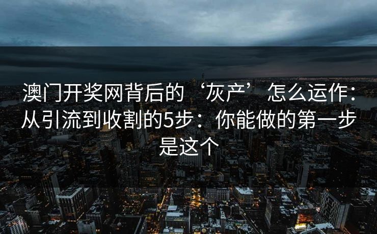 澳门开奖网背后的‘灰产’怎么运作：从引流到收割的5步：你能做的第一步是这个