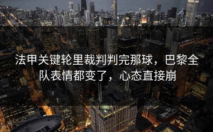 法甲关键轮里裁判判完那球，巴黎全队表情都变了，心态直接崩