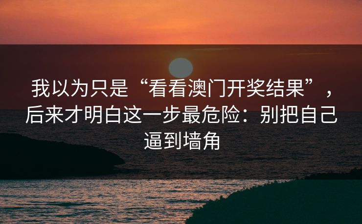 我以为只是“看看澳门开奖结果”，后来才明白这一步最危险：别把自己逼到墙角
