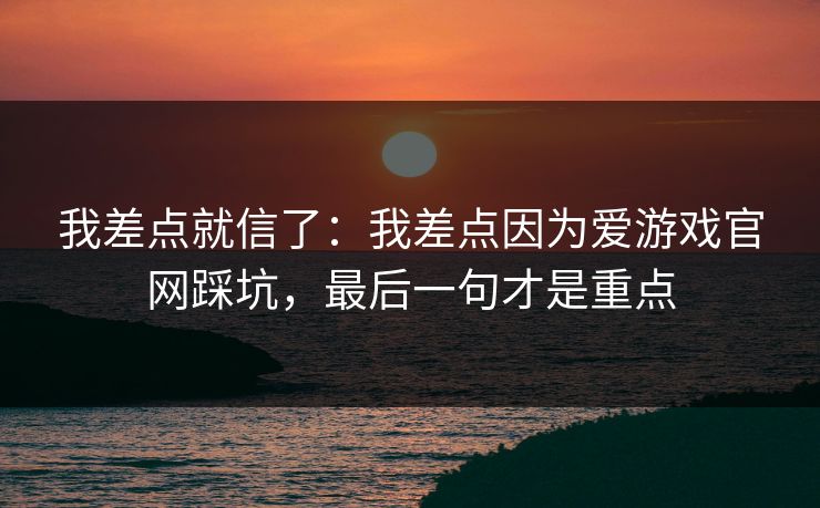 我差点就信了：我差点因为爱游戏官网踩坑，最后一句才是重点