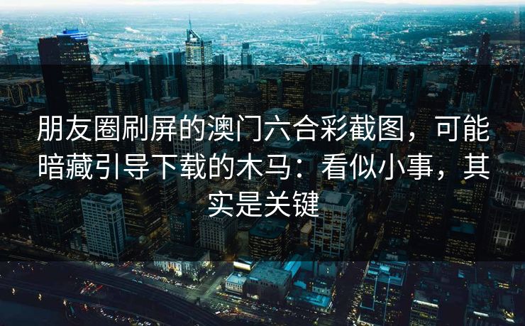 朋友圈刷屏的澳门六合彩截图，可能暗藏引导下载的木马：看似小事，其实是关键