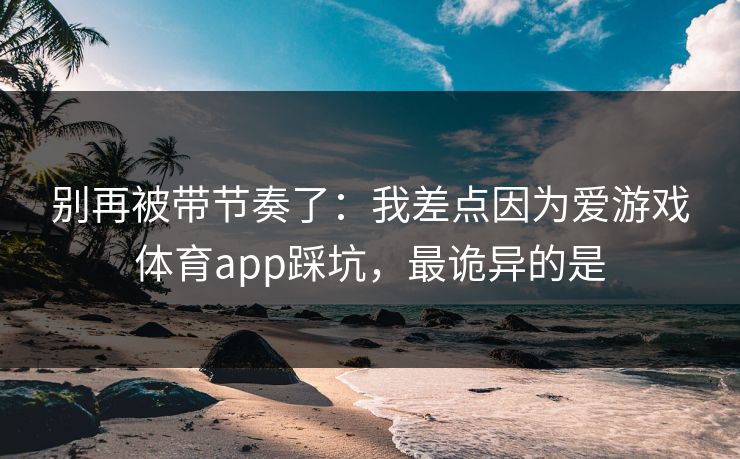 别再被带节奏了：我差点因为爱游戏体育app踩坑，最诡异的是
