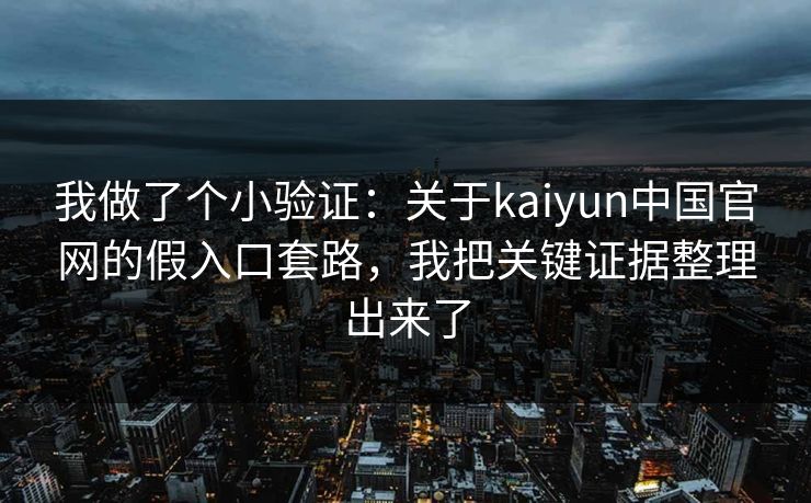 我做了个小验证：关于kaiyun中国官网的假入口套路，我把关键证据整理出来了
