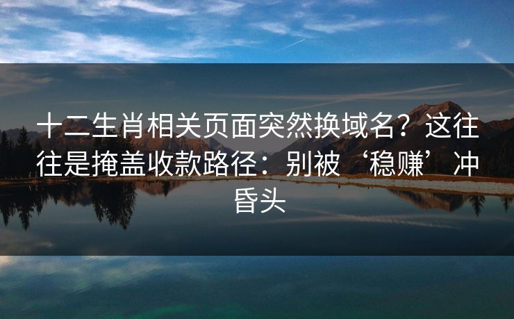 十二生肖相关页面突然换域名？这往往是掩盖收款路径：别被‘稳赚’冲昏头