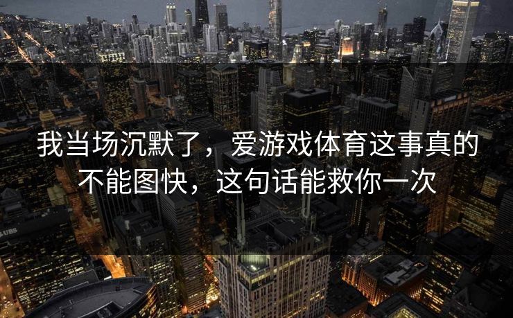 我当场沉默了，爱游戏体育这事真的不能图快，这句话能救你一次