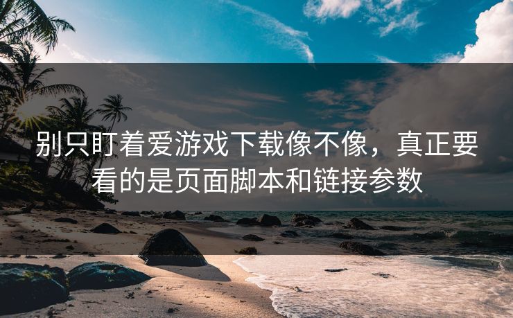 别只盯着爱游戏下载像不像，真正要看的是页面脚本和链接参数