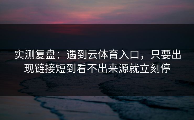 实测复盘：遇到云体育入口，只要出现链接短到看不出来源就立刻停