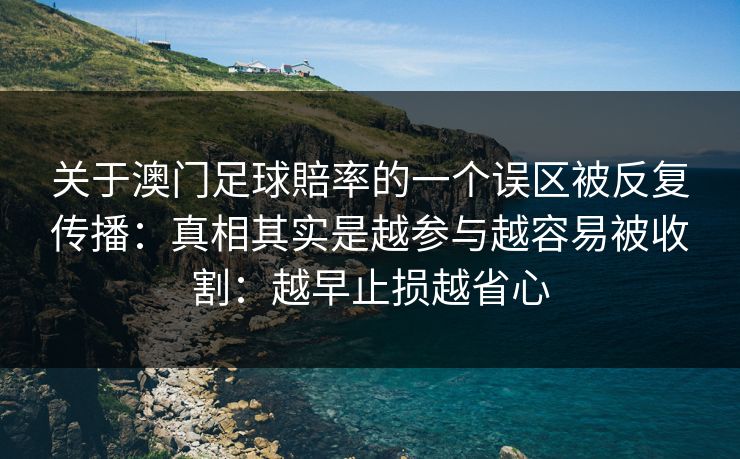 关于澳门足球賠率的一个误区被反复传播：真相其实是越参与越容易被收割：越早止损越省心