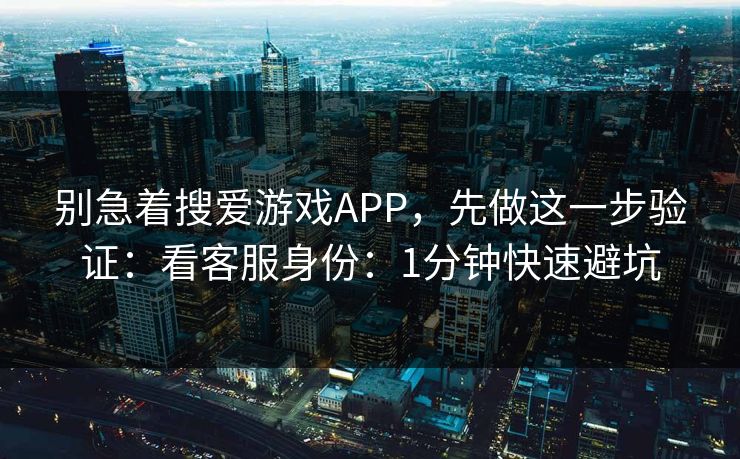 别急着搜爱游戏APP，先做这一步验证：看客服身份：1分钟快速避坑