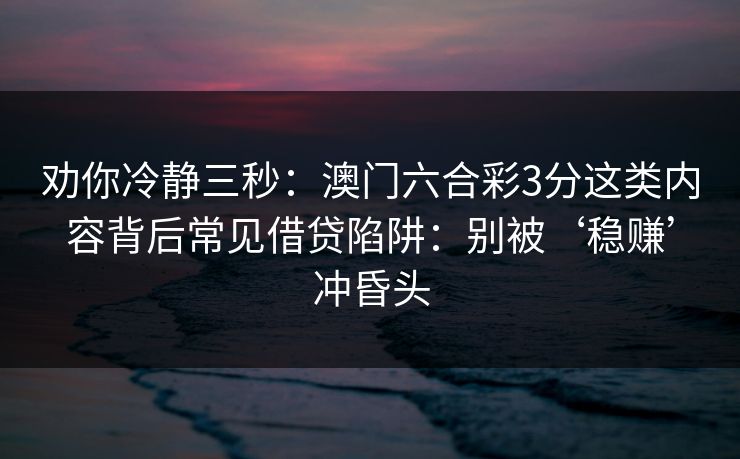 劝你冷静三秒：澳门六合彩3分这类内容背后常见借贷陷阱：别被‘稳赚’冲昏头