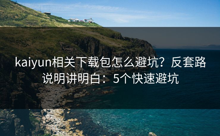 kaiyun相关下载包怎么避坑？反套路说明讲明白：5个快速避坑