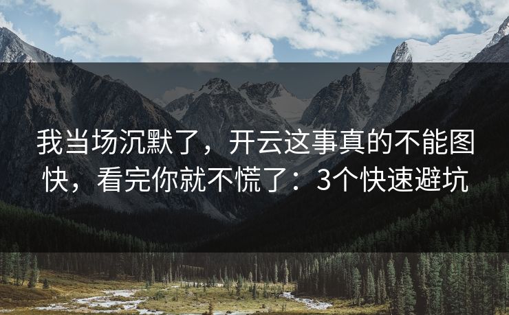 我当场沉默了，开云这事真的不能图快，看完你就不慌了：3个快速避坑