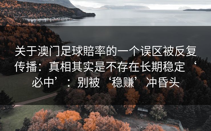 关于澳门足球賠率的一个误区被反复传播：真相其实是不存在长期稳定‘必中’：别被‘稳赚’冲昏头