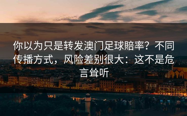 你以为只是转发澳门足球賠率？不同传播方式，风险差别很大：这不是危言耸听