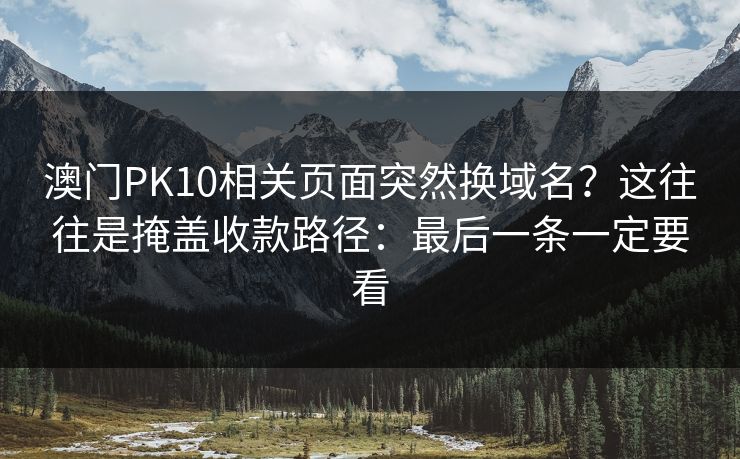 澳门PK10相关页面突然换域名？这往往是掩盖收款路径：最后一条一定要看