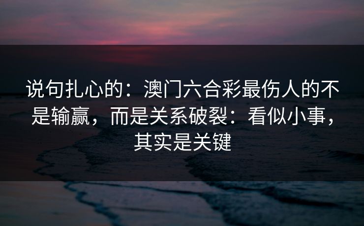 说句扎心的：澳门六合彩最伤人的不是输赢，而是关系破裂：看似小事，其实是关键