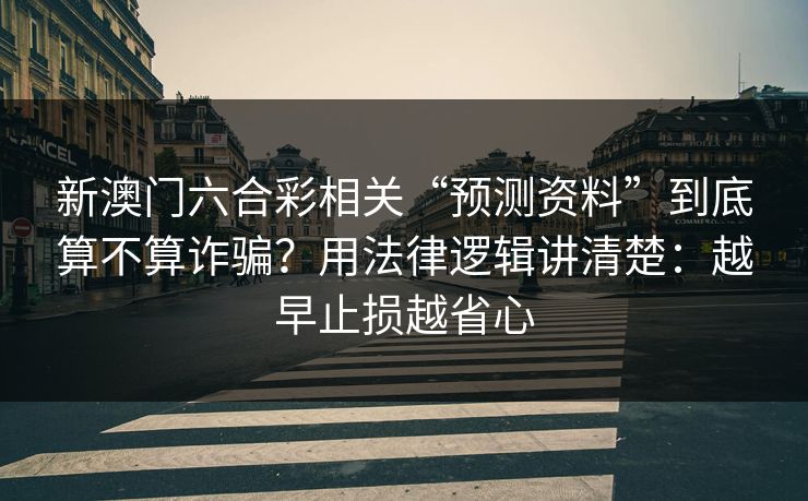新澳门六合彩相关“预测资料”到底算不算诈骗？用法律逻辑讲清楚：越早止损越省心