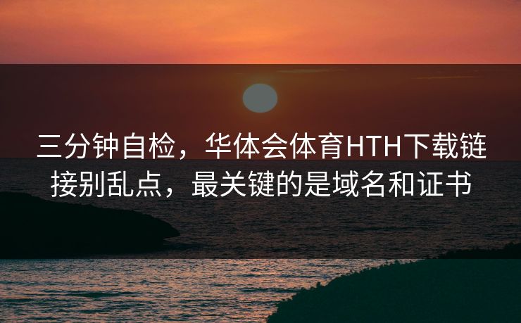 三分钟自检，华体会体育HTH下载链接别乱点，最关键的是域名和证书