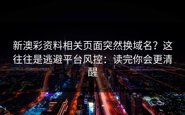 新澳彩资料相关页面突然换域名？这往往是逃避平台风控：读完你会更清醒