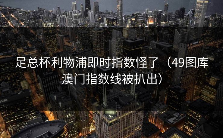 足总杯利物浦即时指数怪了（49图库澳门指数线被扒出）