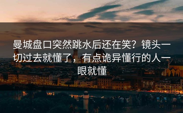 曼城盘口突然跳水后还在笑？镜头一切过去就懂了，有点诡异懂行的人一眼就懂