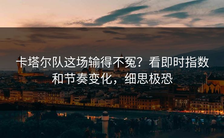 卡塔尔队这场输得不冤？看即时指数和节奏变化，细思极恐