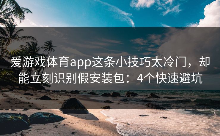 爱游戏体育app这条小技巧太冷门，却能立刻识别假安装包：4个快速避坑