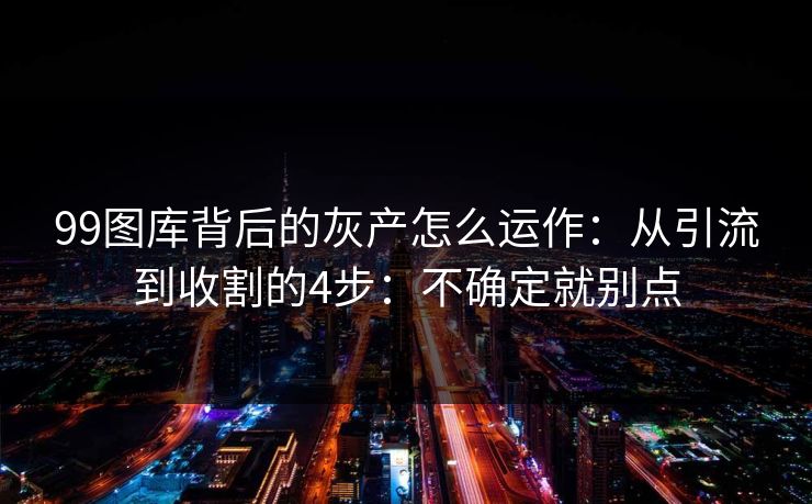 99图库背后的灰产怎么运作：从引流到收割的4步：不确定就别点