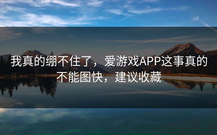 我真的绷不住了，爱游戏APP这事真的不能图快，建议收藏