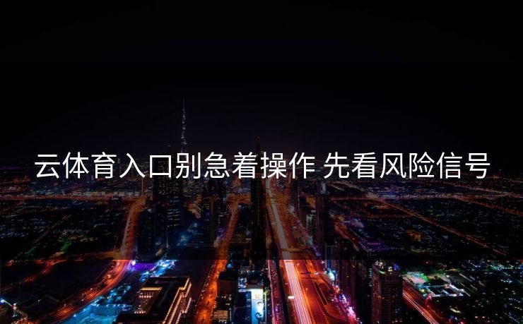 云体育入口别急着操作 先看风险信号