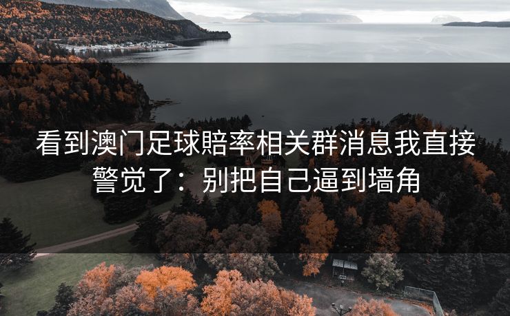 看到澳门足球賠率相关群消息我直接警觉了：别把自己逼到墙角
