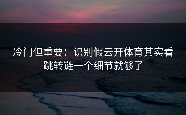 冷门但重要：识别假云开体育其实看跳转链一个细节就够了