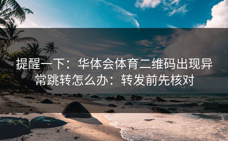 提醒一下：华体会体育二维码出现异常跳转怎么办：转发前先核对