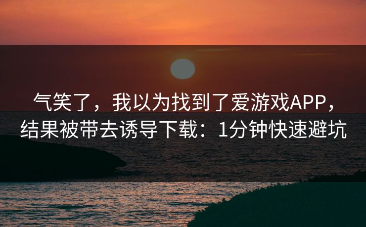 气笑了，我以为找到了爱游戏APP，结果被带去诱导下载：1分钟快速避坑
