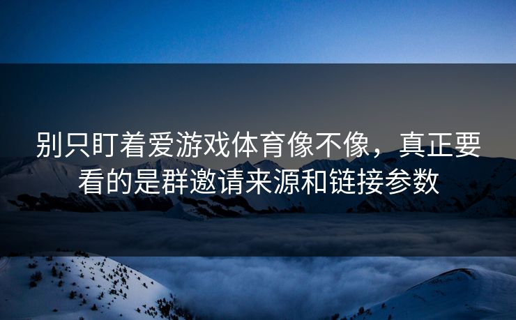 别只盯着爱游戏体育像不像，真正要看的是群邀请来源和链接参数