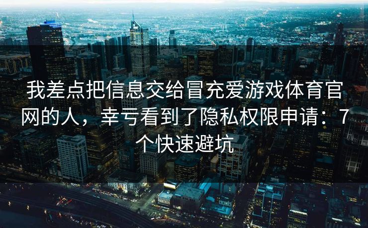 我差点把信息交给冒充爱游戏体育官网的人，幸亏看到了隐私权限申请：7个快速避坑