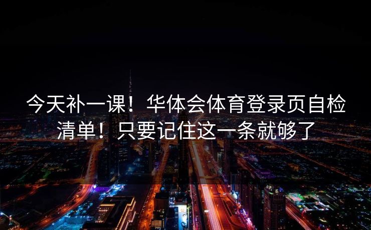 今天补一课！华体会体育登录页自检清单！只要记住这一条就够了