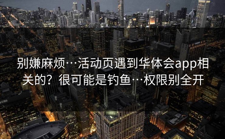 别嫌麻烦…活动页遇到华体会app相关的？很可能是钓鱼…权限别全开