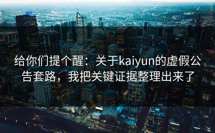 给你们提个醒：关于kaiyun的虚假公告套路，我把关键证据整理出来了